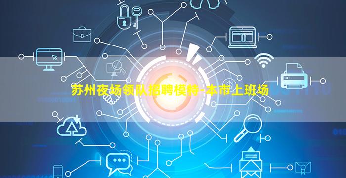 苏州夜场领队招聘模特-本市上班场